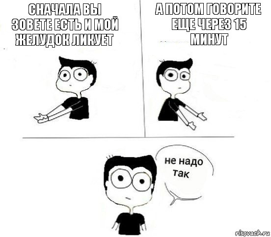 Сначала вы зовете есть и мой желудок ликует А потом говорите еще через 15 минут