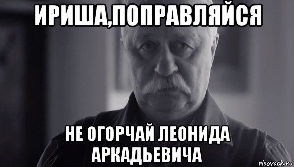 ириша,поправляйся не огорчай леонида аркадьевича, Мем Не огорчай Леонида Аркадьевича