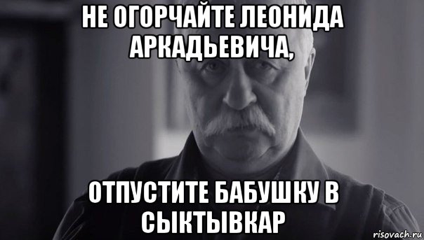 не огорчайте леонида аркадьевича, отпустите бабушку в сыктывкар, Мем Не огорчай Леонида Аркадьевича