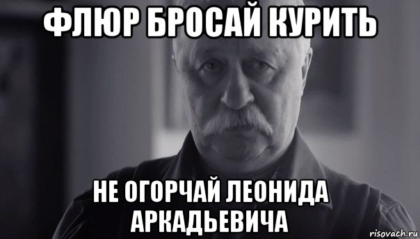 флюр бросай курить не огорчай леонида аркадьевича, Мем Не огорчай Леонида Аркадьевича