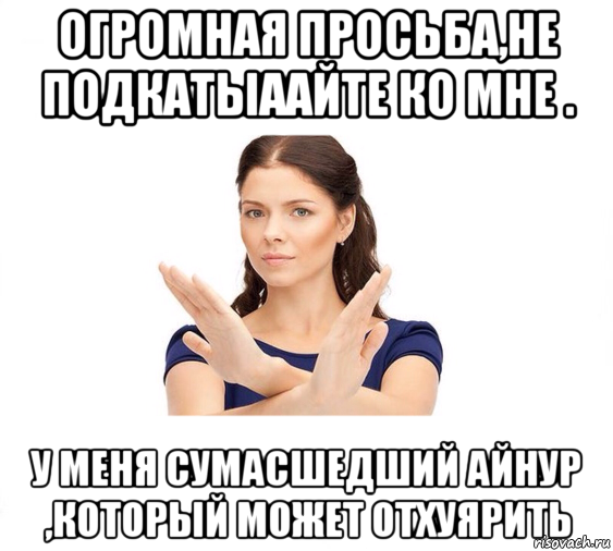 огромная просьба,не подкатыаайте ко мне . у меня сумасшедший айнур ,который может отхуярить, Мем Не зовите