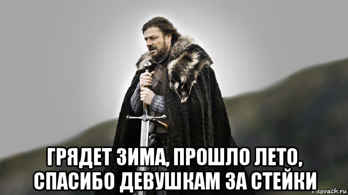  грядет зима, прошло лето, спасибо девушкам за стейки
