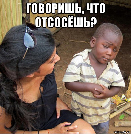 говоришь, что отсосёшь? 