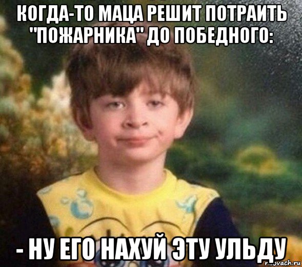 когда-то маца решит потраить "пожарника" до победного: - ну его нахуй эту ульду, Мем Недовольный пацан