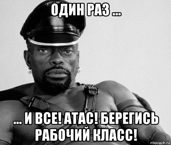 один раз ... ... и все! атас! берегись рабочий класс!