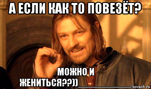 а если как то повезёт? можно и жениться??))__________, Мем Нельзя просто так взять и (Боромир мем)