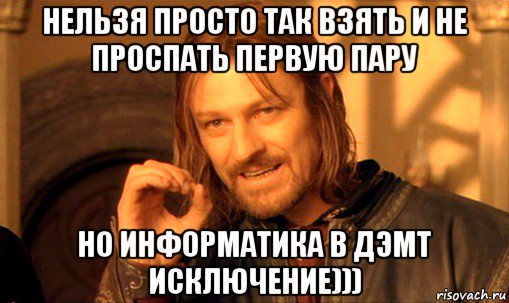 нельзя просто так взять и не проспать первую пару но информатика в дэмт исключение))), Мем Нельзя просто так взять и (Боромир мем)