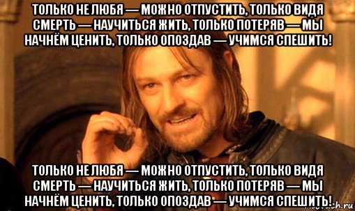 только не любя — можно отпустить, только видя смерть — научиться жить, только потеряв — мы начнём ценить, только опоздав — учимся спешить! только не любя — можно отпустить, только видя смерть — научиться жить, только потеряв — мы начнём ценить, только опоздав — учимся спешить!, Мем Нельзя просто так взять и (Боромир мем)