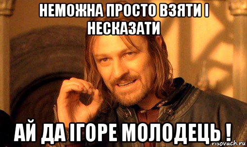 неможна просто взяти і несказати ай да ігоре молодець !, Мем Нельзя просто так взять и (Боромир мем)