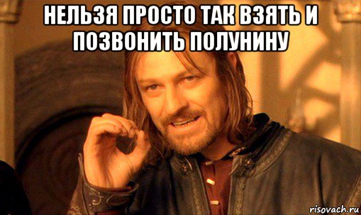 нельзя просто так взять и позвонить полунину , Мем Нельзя просто так взять и (Боромир мем)