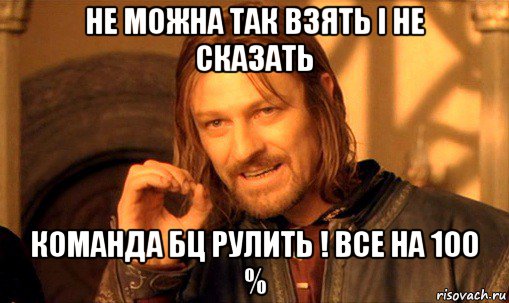 не можна так взять і не сказать команда бц рулить ! все на 100 %, Мем Нельзя просто так взять и (Боромир мем)