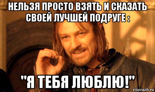 нельзя просто взять и сказать своей лучшей подруге : "я тебя люблю!", Мем Нельзя просто так взять и (Боромир мем)