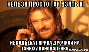 нельзя просто так взять и не подьёбат ярика дрочкой на танюху коноваленко, Мем Нельзя