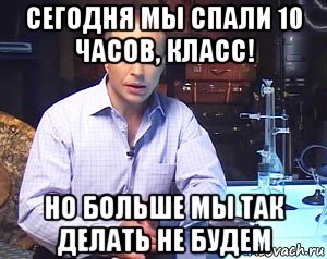 сегодня мы спали 10 часов, класс! но больше мы так делать не будем