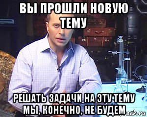 вы прошли новую тему решать задачи на эту тему мы, конечно, не будем