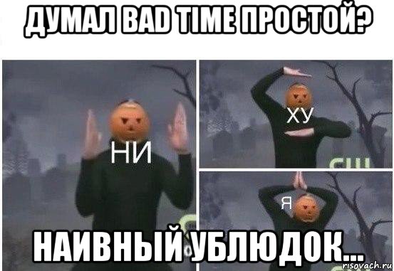 думал bad time простой? наивный ублюдок..., Мем  Ни ху Я