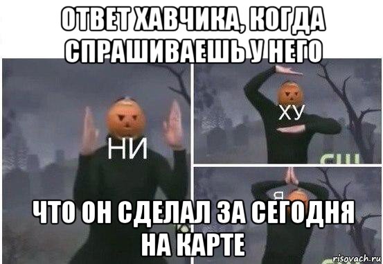 ответ хавчика, когда спрашиваешь у него что он сделал за сегодня на карте, Мем  Ни ху Я