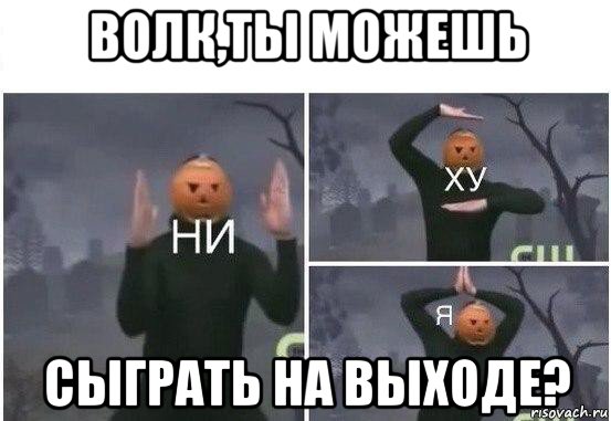 волк,ты можешь сыграть на выходе?, Мем  Ни ху Я