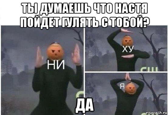 ты думаешь что настя пойдет гулять с тобой? да, Мем  Ни ху Я