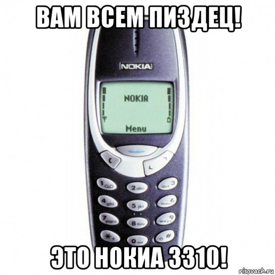 вам всем пиздец! это нокиа 3310!