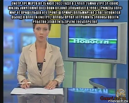 систр арг мертв на 15 июл 2032 года в 3 часа 25мин утра за свою жизнь уничтожил всех пони казнил злобикуса в 1998 г трижды спас мир от пришельцев отстройл шармир (пальмир) на 3 авг готовится выход к власти систра2 планы прака устрожить законы ввести рабство захватить другие государства 