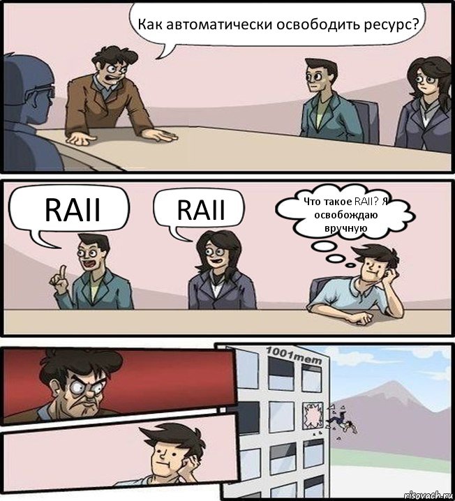 Как автоматически освободить ресурс? RAII RAII Что такое RAII? Я освобождаю вручную, Комикс Совещание (задумался и вылетел из окна)