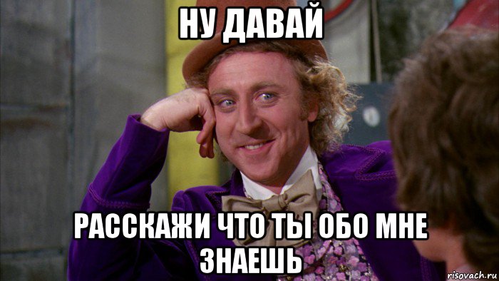 ну давай расскажи что ты обо мне знаешь, Мем Ну давай расскажи (Вилли Вонка)