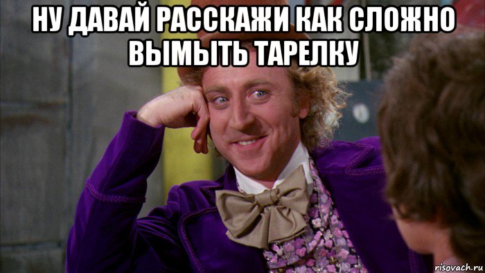 ну давай расскажи как сложно вымыть тарелку , Мем Ну давай расскажи (Вилли Вонка)