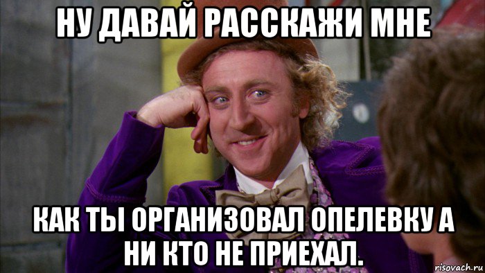 ну давай расскажи мне как ты организовал опелевку а ни кто не приехал., Мем Ну давай расскажи (Вилли Вонка)