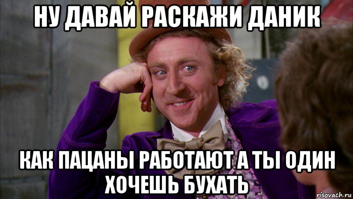 ну давай раскажи даник как пацаны работают а ты один хочешь бухать, Мем Ну давай расскажи (Вилли Вонка)