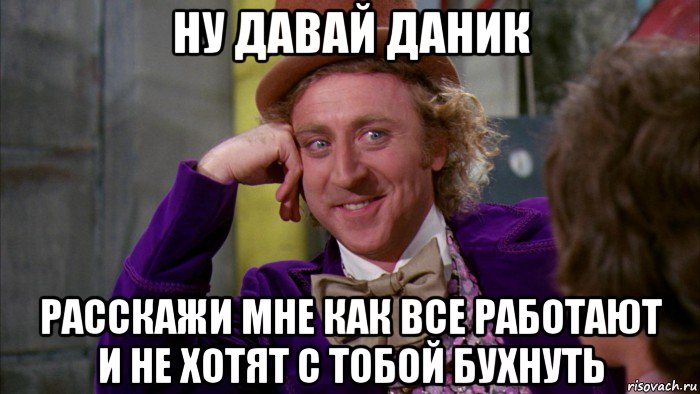 ну давай даник расскажи мне как все работают и не хотят с тобой бухнуть, Мем Ну давай расскажи (Вилли Вонка)