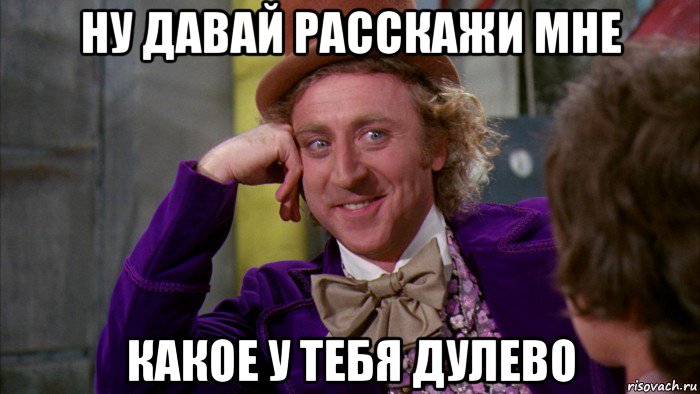 ну давай расскажи мне какое у тебя дулево, Мем Ну давай расскажи (Вилли Вонка)