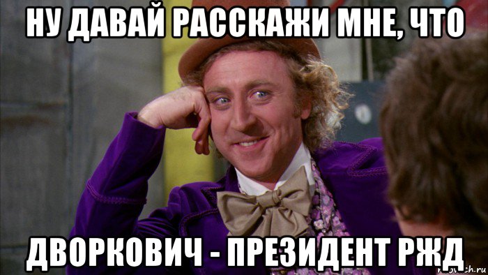 ну давай расскажи мне, что дворкович - президент ржд, Мем Ну давай расскажи (Вилли Вонка)