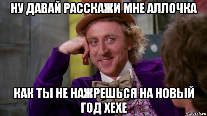 ну давай расскажи мне аллочка как ты не нажрешься на новый год хехе, Мем Ну давай расскажи (Вилли Вонка)