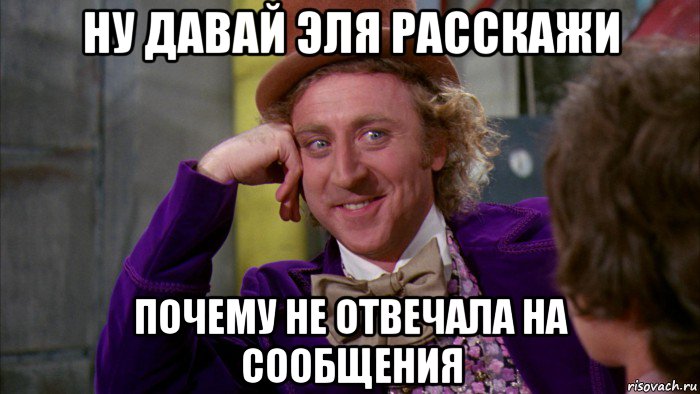 ну давай эля расскажи почему не отвечала на сообщения, Мем Ну давай расскажи (Вилли Вонка)