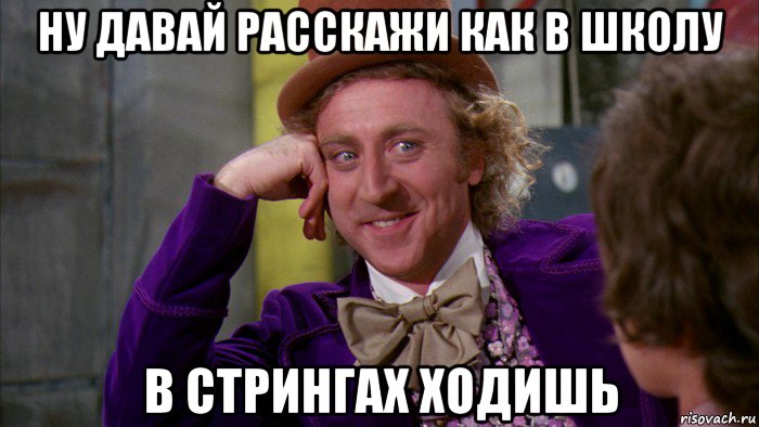 ну давай расскажи как в школу в стрингах ходишь, Мем Ну давай расскажи (Вилли Вонка)