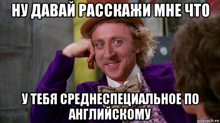 ну давай расскажи мне что у тебя среднеспециальное по английскому, Мем Ну давай расскажи (Вилли Вонка)