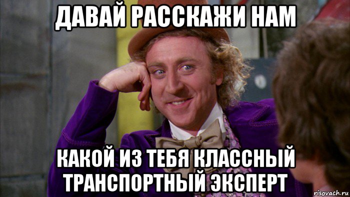 давай расскажи нам какой из тебя классный транспортный эксперт, Мем Ну давай расскажи (Вилли Вонка)