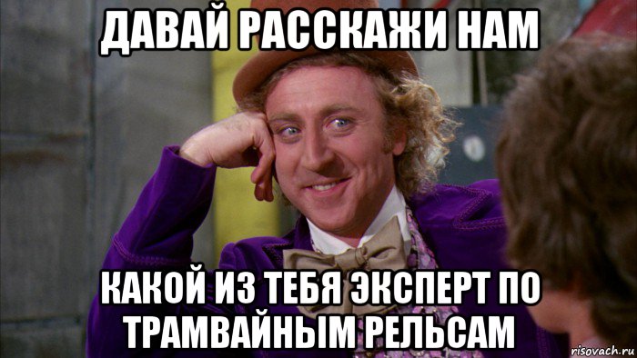 давай расскажи нам какой из тебя эксперт по трамвайным рельсам, Мем Ну давай расскажи (Вилли Вонка)