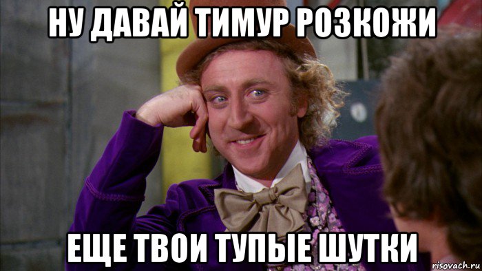 ну давай тимур розкожи еще твои тупые шутки, Мем Ну давай расскажи (Вилли Вонка)