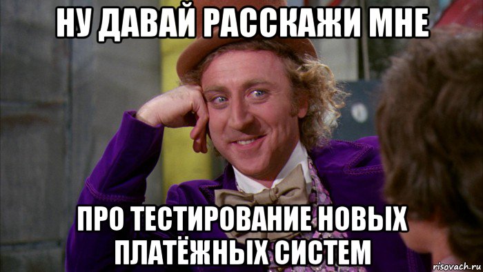 ну давай расскажи мне про тестирование новых платёжных систем, Мем Ну давай расскажи (Вилли Вонка)