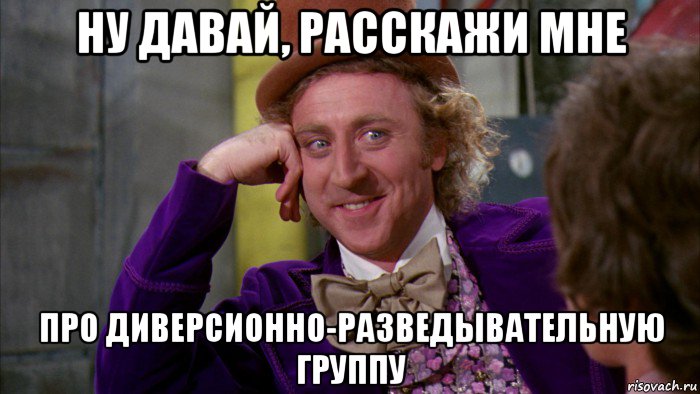 ну давай, расскажи мне про диверсионно-разведывательную группу, Мем Ну давай расскажи (Вилли Вонка)