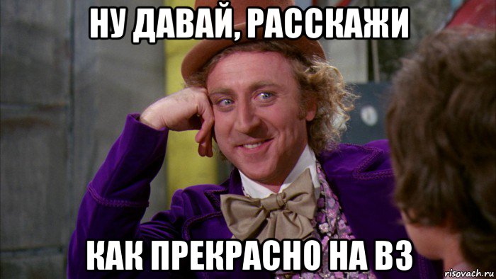 ну давай, расскажи как прекрасно на вз, Мем Ну давай расскажи (Вилли Вонка)