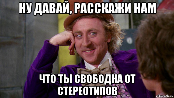 ну давай, расскажи нам что ты свободна от стереотипов, Мем Ну давай расскажи (Вилли Вонка)