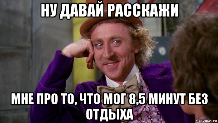 ну давай расскажи мне про то, что мог 8,5 минут без отдыха, Мем Ну давай расскажи (Вилли Вонка)