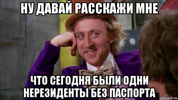 ну давай расскажи мне что сегодня были одни нерезиденты без паспорта, Мем Ну давай расскажи (Вилли Вонка)