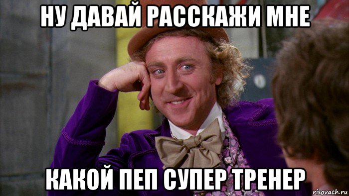 ну давай расскажи мне какой пеп супер тренер, Мем Ну давай расскажи (Вилли Вонка)