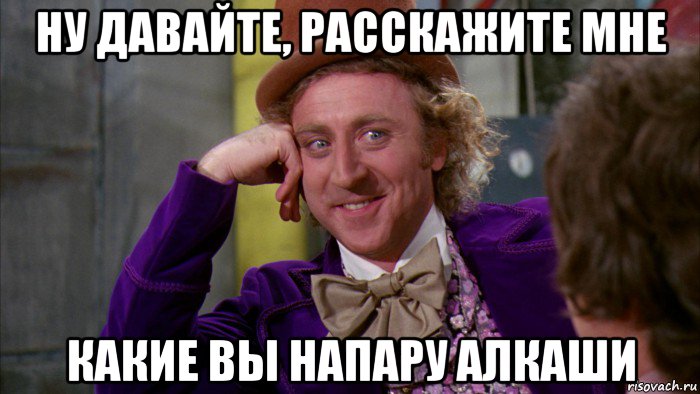 ну давайте, расскажите мне какие вы напару алкаши, Мем Ну давай расскажи (Вилли Вонка)