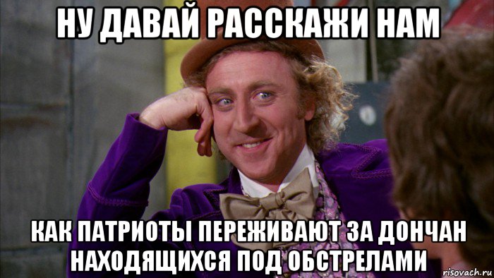 ну давай расскажи нам как патриоты переживают за дончан находящихся под обстрелами, Мем Ну давай расскажи (Вилли Вонка)