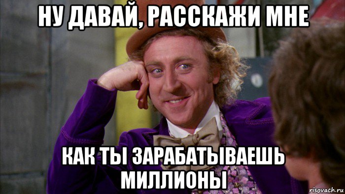 ну давай, расскажи мне как ты зарабатываешь миллионы, Мем Ну давай расскажи (Вилли Вонка)